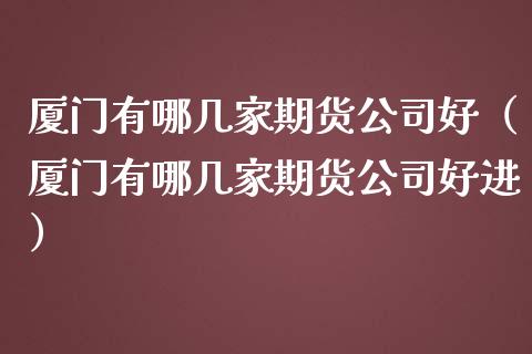 厦门有哪几家期货公司好（厦门有哪几家期货公司好进） (https://www.njaxzs.com/) 期货直播间 第1张