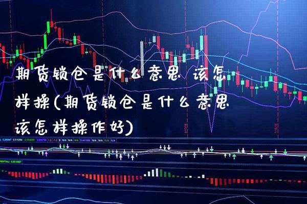 期货锁仓是什么意思 该怎样操(期货锁仓是什么意思该怎样操作好) (https://www.njaxzs.com/) 期货行情 第1张