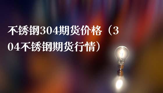 不锈钢304期货（304不锈钢期货行情） (https://www.njaxzs.com/) 期货直播间 第1张