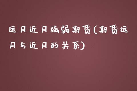 远月近月强弱期货(期货远月与近月的关系) (https://www.njaxzs.com/) 期货直播间 第1张