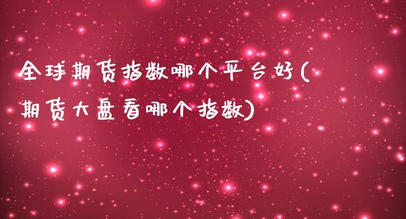 全球期货指数哪个平台好(期货大盘看哪个指数) (https://www.njaxzs.com/) 内盘期货 第1张