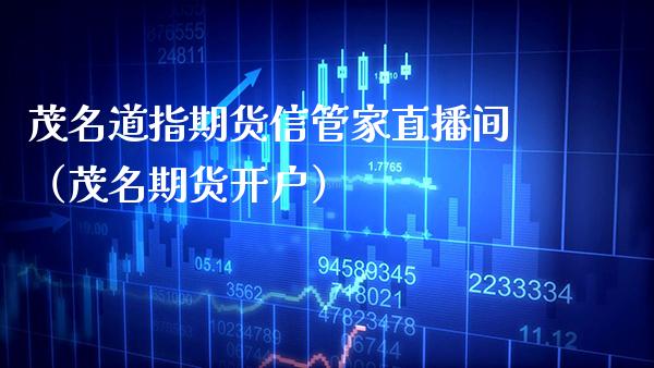 茂名道指期货信管家直播间（茂名期货开户） (https://www.njaxzs.com/) 期货行情 第1张