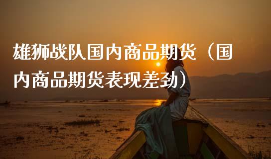 雄狮战队国内商品期货（国内商品期货表现差劲） (https://www.njaxzs.com/) 期货直播间 第1张