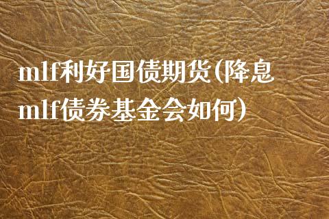 mlf利好国债期货(降息mlf债券基金会如何) (https://www.njaxzs.com/) 原油期货 第1张