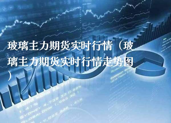 玻璃主力期货实时行情（玻璃主力期货实时行情走势图） (https://www.njaxzs.com/) 期货行情 第1张