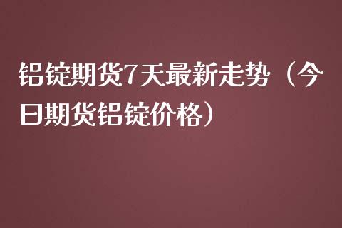 铝锭期货7天最新走势（今曰期货铝锭） (https://www.njaxzs.com/) 期货直播间 第1张