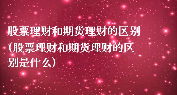 股票理财和期货理财的区别(股票理财和期货理财的区别是什么) (https://www.njaxzs.com/) 期货直播间 第1张