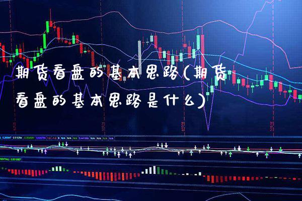 期货看盘的基本思路(期货看盘的基本思路是什么) (https://www.njaxzs.com/) 期货直播间 第1张