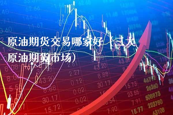 原油期货交易哪家好（三大原油期货市场） (https://www.njaxzs.com/) 期货直播间 第1张