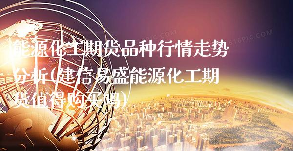 能源化工期货品种行情走势分析(建信易盛能源化工期货值得购买吗) (https://www.njaxzs.com/) 期货行情 第1张