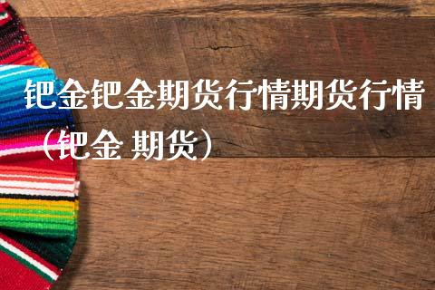 钯金钯金期货行情期货行情（钯金 期货） (https://www.njaxzs.com/) 期货直播间 第1张