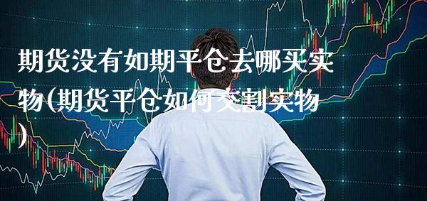 期货没有如期平仓去哪买实物(期货平仓如何交割实物) (https://www.njaxzs.com/) 期货开户 第1张