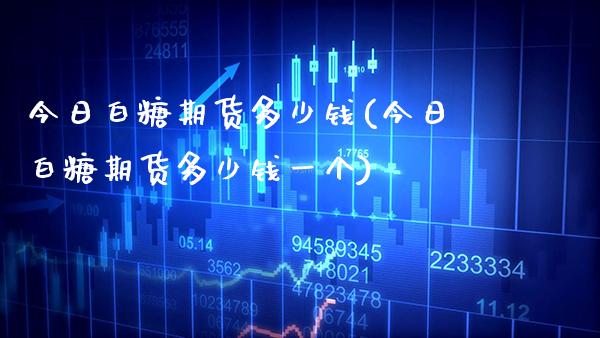 今日白糖期货多少钱(今日白糖期货多少钱一个) (https://www.njaxzs.com/) 期货行情 第1张