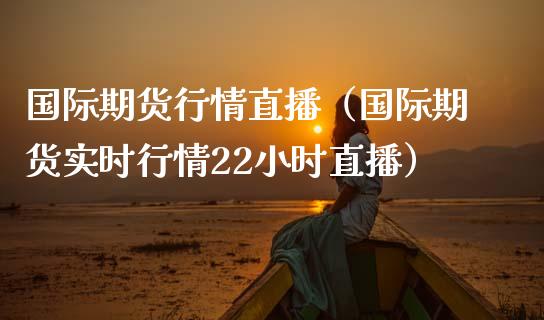 国际期货行情直播（国际期货实时行情22小时直播） (https://www.njaxzs.com/) 期货直播间 第1张