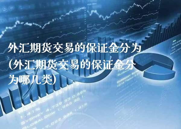外汇期货交易的保证金分为(外汇期货交易的保证金分为哪几类) (https://www.njaxzs.com/) 内盘期货 第1张