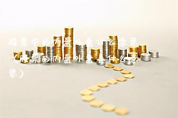 股票中的内盘外盘什么意思(股票的内盘外盘是什么意思) 期货行情 第1张-爱新财经 股票中的内盘外盘什么意思(股票的内盘外盘是什么意思) (https://www.njaxzs.com/) 期货行情 第1张