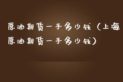 原油期货一手多少钱（上海原油期货一手多少钱） (https://www.njaxzs.com/) 期货行情 第1张