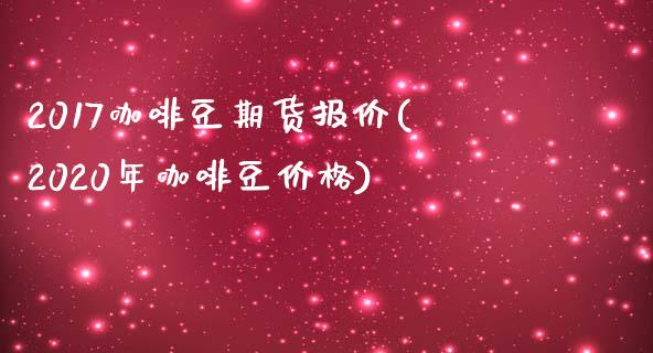 2017咖啡豆期货报价(2020年咖啡豆价格) (https://www.njaxzs.com/) 期货直播间 第1张