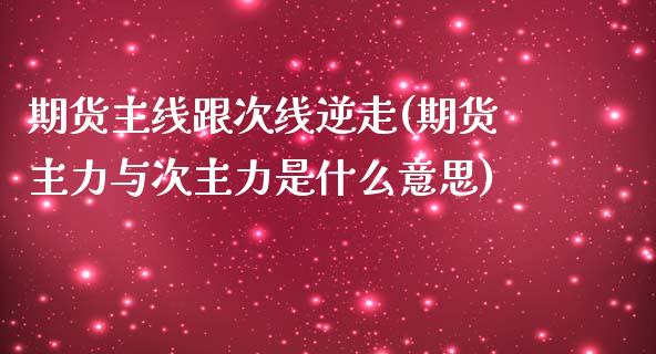 期货主线跟次线逆走(期货主力与次主力是什么意思) (https://www.njaxzs.com/) 期货行情 第1张