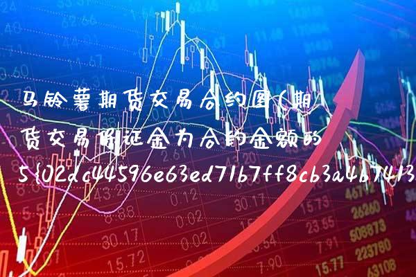 马铃薯期货交易合约图(期货交易保证金为合约金额的5%) (https://www.njaxzs.com/) 原油期货 第1张