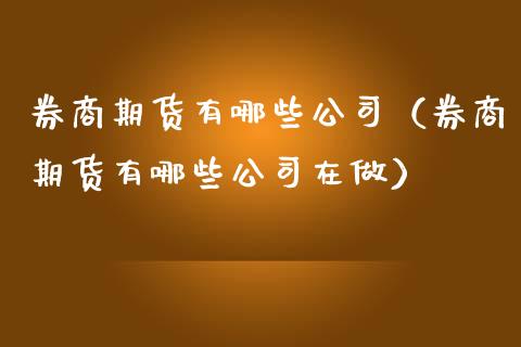 券商期货有哪些公司（券商期货有哪些公司在做） (https://www.njaxzs.com/) 期货开户 第1张