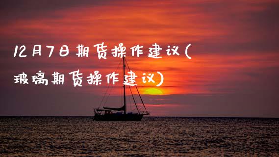 12月7日期货操作建议(玻璃期货操作建议) (https://www.njaxzs.com/) 黄金期货 第1张