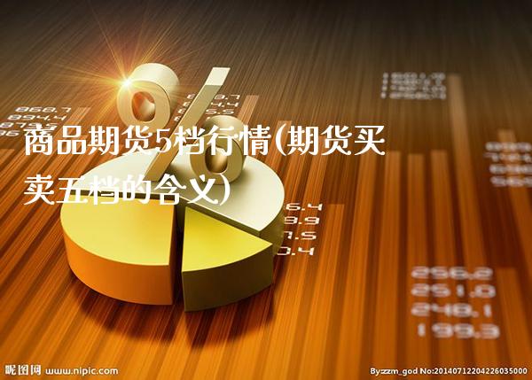 商品期货5档行情(期货买卖五档的含义) (https://www.njaxzs.com/) 期货直播间 第1张