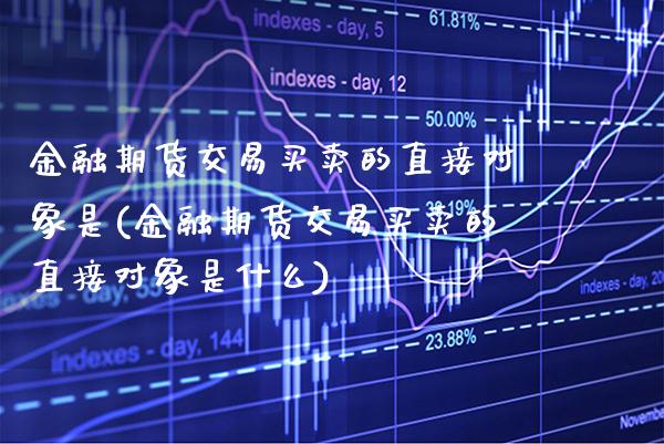 金融期货交易买卖的直接对象是(金融期货交易买卖的直接对象是什么) (https://www.njaxzs.com/) 原油期货 第1张