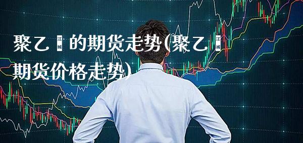 聚乙烯的期货走势(聚乙烯期货价格走势) (https://www.njaxzs.com/) 黄金期货 第1张