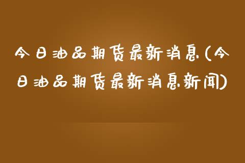今日油品期货最新消息(今日油品期货最新消息新闻) (https://www.njaxzs.com/) 期货直播间 第1张