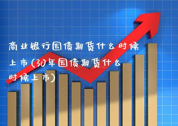 商业银行国债期货什么时候上市(30年国债期货什么时候上市) (https://www.njaxzs.com/) 原油期货 第1张