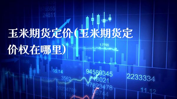 玉米期货定价(玉米期货定价权在哪里) (https://www.njaxzs.com/) 期货直播间 第1张