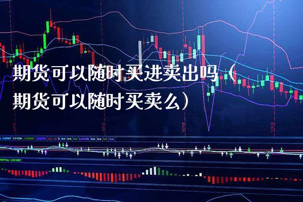 期货可以随时买进卖出吗（期货可以随时买卖么） (https://www.njaxzs.com/) 原油期货 第1张