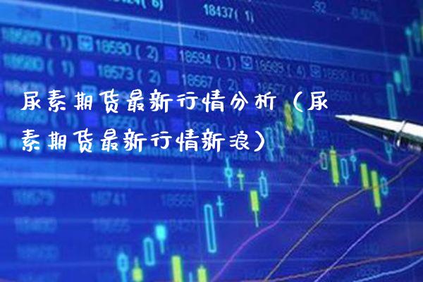 尿素期货最新行情分析（尿素期货最新行情新浪） (https://www.njaxzs.com/) 期货直播间 第1张