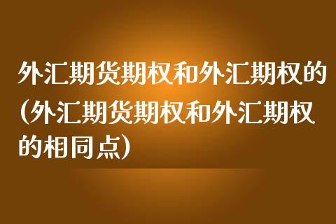 外汇期货期权和外汇期权的(外汇期货期权和外汇期权的相同点) (https://www.njaxzs.com/) 内盘期货 第1张