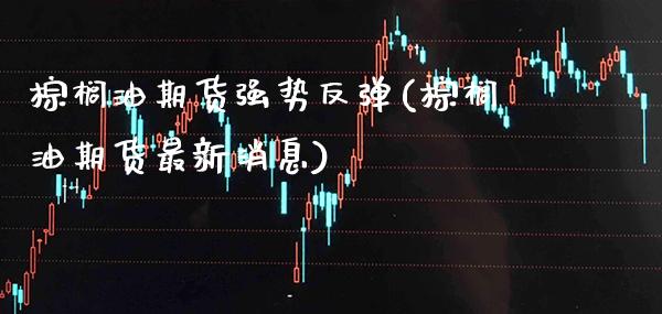 棕榈油期货强势反弹(棕榈油期货最新消息) (https://www.njaxzs.com/) 期货投资 第1张