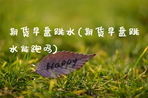 期货早盘跳水(期货早盘跳水能跑吗) (https://www.njaxzs.com/) 期货直播间 第1张