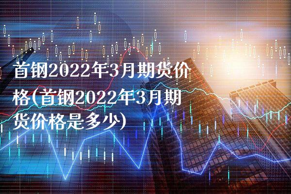 首钢2022年3月期货价格(首钢2022年3月期货价格是多少) (https://www.njaxzs.com/) 黄金期货 第1张