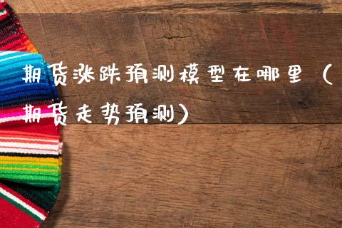 期货涨跌预测模型在哪里（期货走势预测） (https://www.njaxzs.com/) 期货直播间 第1张