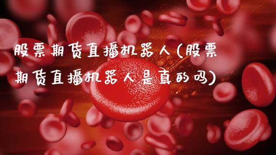 股票期货直播机器人(股票期货直播机器人是真的吗) (https://www.njaxzs.com/) 内盘期货 第1张