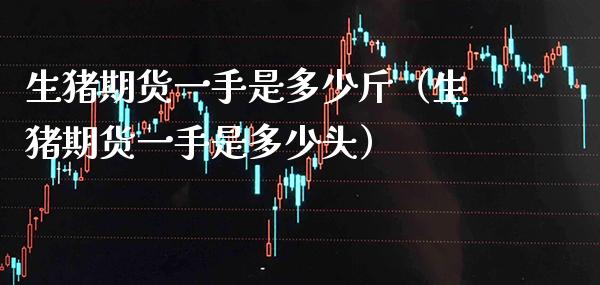 生猪期货一手是多少斤（生猪期货一手是多少头） (https://www.njaxzs.com/) 期货直播间 第1张