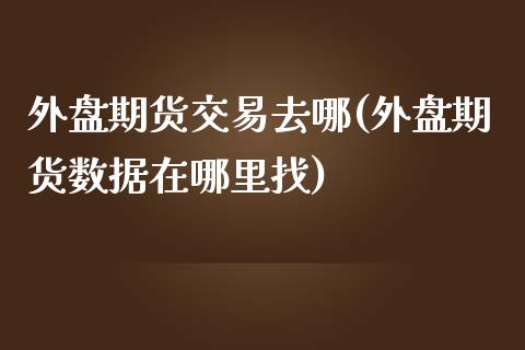 外盘期货交易去哪(外盘期货数据在哪里找) (https://www.njaxzs.com/) 原油期货 第1张