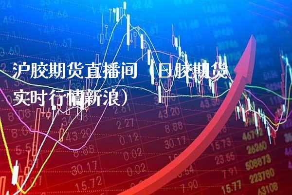 沪胶期货直播间（日胶期货实时行情新浪） (https://www.njaxzs.com/) 期货行情 第1张