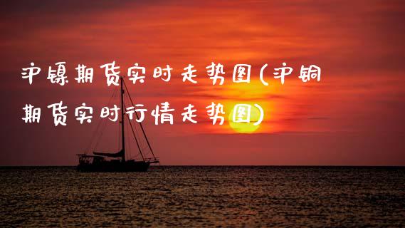 沪镍期货实时走势图(沪铜期货实时行情走势图) (https://www.njaxzs.com/) 原油期货 第1张