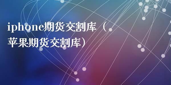 iphone期货交割库（苹果期货交割库） (https://www.njaxzs.com/) 期货直播间 第1张