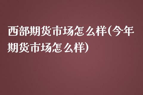 西部期货市场怎么样(今年期货市场怎么样) (https://www.njaxzs.com/) 期货投资 第1张