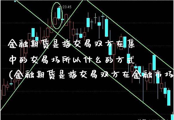 金融期货是指交易双方在集中的交易场所以什么的方式(金融期货是指交易双方在金融市场上) (https://www.njaxzs.com/) 期货行情 第1张