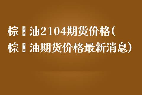 棕榈油2104期货价格(棕榈油期货价格最新消息) (https://www.njaxzs.com/) 期货直播间 第1张