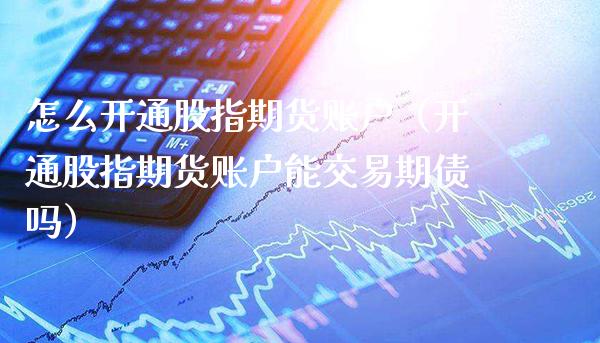 怎么开通股指期货账户（开通股指期货账户能交易期债吗） (https://www.njaxzs.com/) 期货行情 第1张