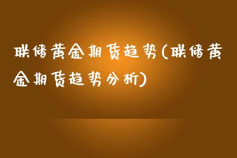 联储黄金期货趋势(联储黄金期货趋势分析) (https://www.njaxzs.com/) 期货直播间 第1张